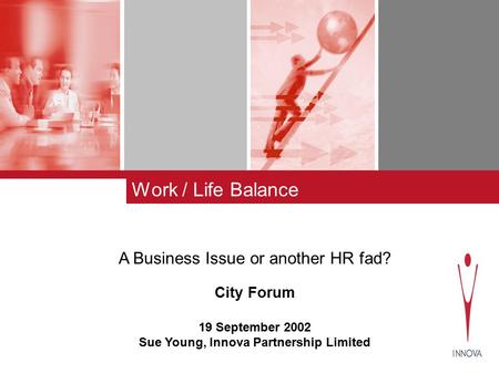 Work / Life Balance A Business Issue or another HR fad? City Forum 19 September 2002 Sue Young, Innova Partnership Limited.