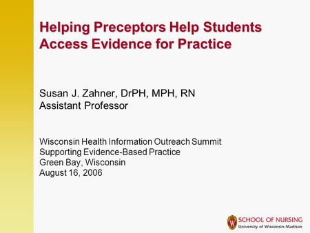 Helping Preceptors Help Students Access Evidence for Practice Susan J. Zahner, DrPH, MPH, RN Assistant Professor Wisconsin Health Information Outreach.