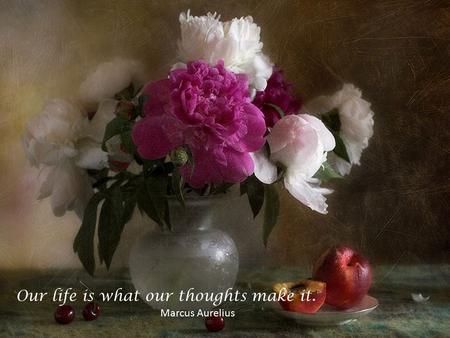 Our life is what our thoughts make it. Marcus Aurelius.