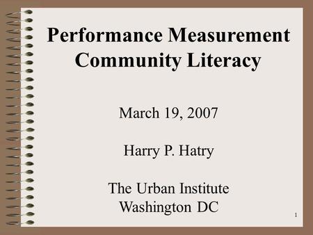 1 Performance Measurement Community Literacy March 19, 2007 Harry P. Hatry The Urban Institute Washington DC.