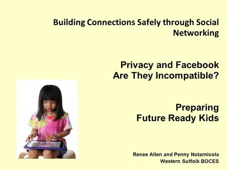 Building Connections Safely through Social Networking Privacy and Facebook Are They Incompatible? Preparing Future Ready Kids Renee Allen and Penny Notarnicola.