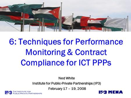 6: Techniques for Performance Monitoring & Contract Compliance for ICT PPPs Ned White Institute for Public-Private Partnerships (IP3) February 17 – 19,