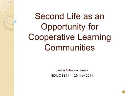 Second Life as an Opportunity for Cooperative Learning Communities Janice Gilmore Henry EDUC 8841 - 20 Nov 2011.