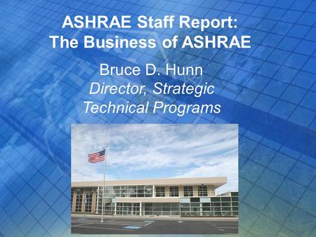 ASHRAE Staff Report: The Business of ASHRAE Bruce D. Hunn Director, Strategic Technical Programs.
