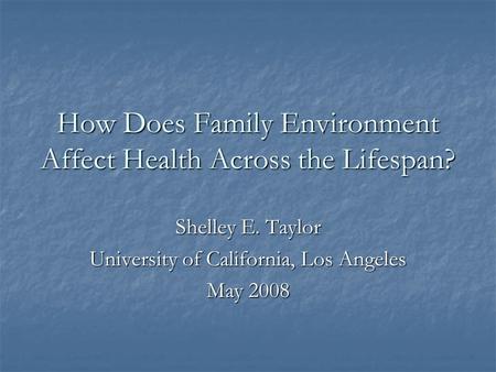 How Does Family Environment Affect Health Across the Lifespan? Shelley E. Taylor University of California, Los Angeles May 2008.