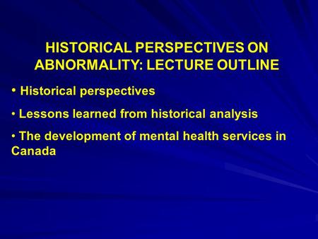 HISTORICAL PERSPECTIVES ON ABNORMALITY: LECTURE OUTLINE Historical perspectives Lessons learned from historical analysis The development of mental health.