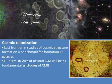 Universum Incognita Terra Incognita Cosmic reionization Last frontier in studies of cosmic structure formation = benchmark for formation 1 st galaxies.