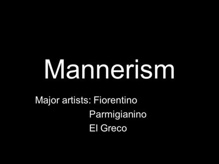 Mannerism Major artists: Fiorentino Parmigianino El Greco.