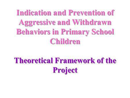 Indication and Prevention of Aggressive and Withdrawn Behaviors in Primary School Children Theoretical Framework of the Project.