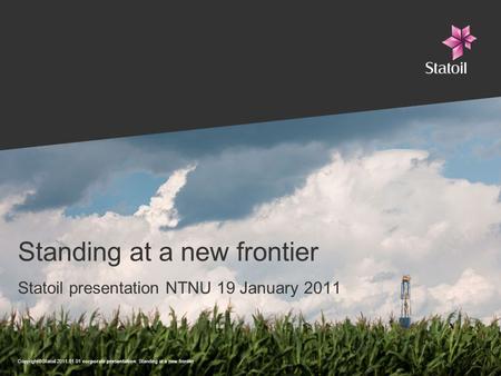 Copyright©Statoil 2011.01.01 corporate presentation: Standing at a new frontier Standing at a new frontier Statoil presentation NTNU 19 January 2011.