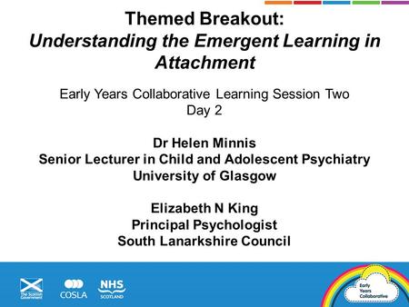Themed Breakout: Understanding the Emergent Learning in Attachment Early Years Collaborative Learning Session Two Day 2 Dr Helen Minnis Senior Lecturer.