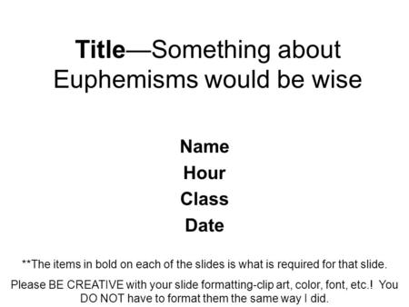 Title—Something about Euphemisms would be wise Name Hour Class Date **The items in bold on each of the slides is what is required for that slide. Please.