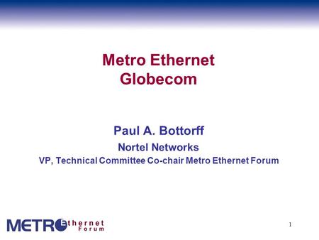 1 Metro Ethernet Globecom Paul A. Bottorff Nortel Networks VP, Technical Committee Co-chair Metro Ethernet Forum.