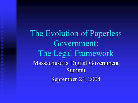 The Evolution of Paperless Government: The Legal Framework Massachusetts Digital Government Summit September 24, 2004.