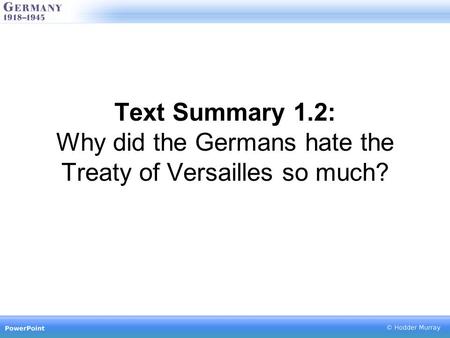 Text Summary 1.2: Why did the Germans hate the Treaty of Versailles so much?