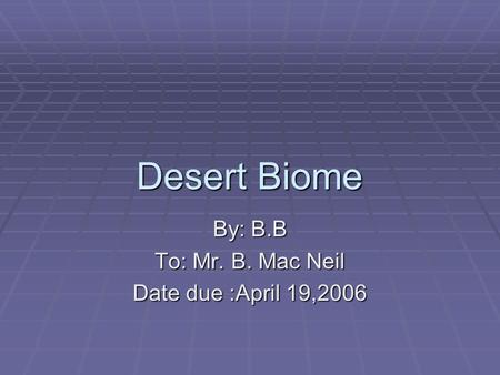 Desert Biome By: B.B To: Mr. B. Mac Neil Date due :April 19,2006.