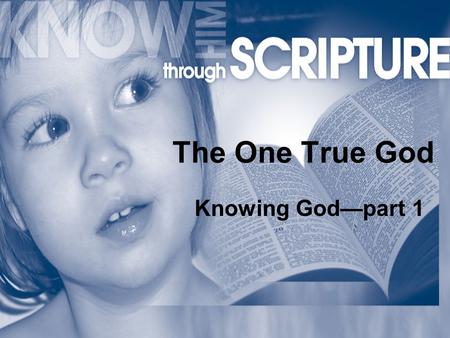 The One True God Knowing God—part 1. The One True God John 4:24 …those who worship Him must worship in spirit and in truth.
