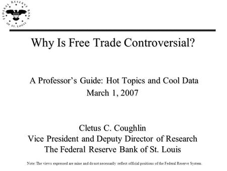 Why Is Free Trade Controversial? A Professor’s Guide: Hot Topics and Cool Data March 1, 2007 Cletus C. Coughlin Vice President and Deputy Director of Research.