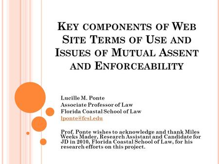 K EY COMPONENTS OF W EB S ITE T ERMS OF U SE AND I SSUES OF M UTUAL A SSENT AND E NFORCEABILITY Lucille M. Ponte Associate Professor of Law Florida Coastal.