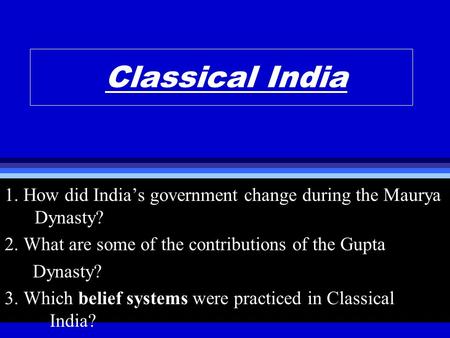 Classical India 1. How did India’s government change during the Maurya Dynasty? 2. What are some of the contributions of the Gupta Dynasty? 3. Which belief.