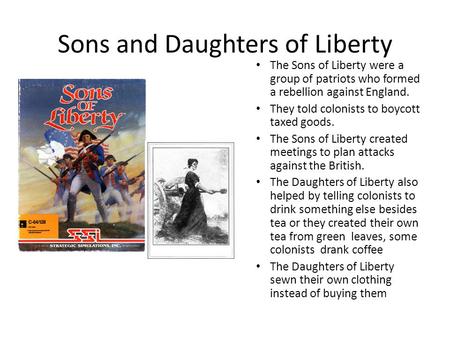 Sons and Daughters of Liberty The Sons of Liberty were a group of patriots who formed a rebellion against England. They told colonists to boycott taxed.