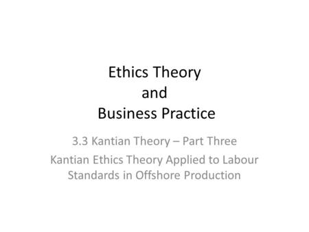 Ethics Theory and Business Practice 3.3 Kantian Theory – Part Three Kantian Ethics Theory Applied to Labour Standards in Offshore Production.