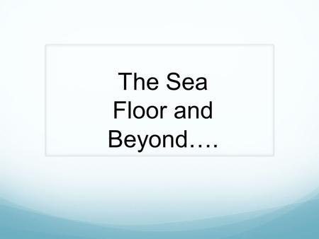 The Sea Floor and Beyond….. Features of the Ocean Floor.