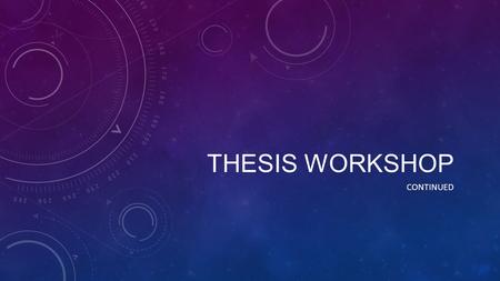 THESIS WORKSHOP CONTINUED. THESIS WORKSHOP A thesis is an argument Who is the creator of your artifact/topic? (The author) ? Why? To what literary end?