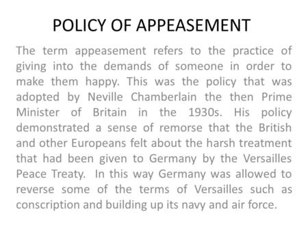 POLICY OF APPEASEMENT The term appeasement refers to the practice of giving into the demands of someone in order to make them happy. This was the policy.