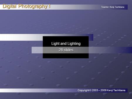 Teacher: Kenji Tachibana Digital Photography I. Copyright © 2003 – 2009 Kenji Tachibana Light and Lighting 28 slides.