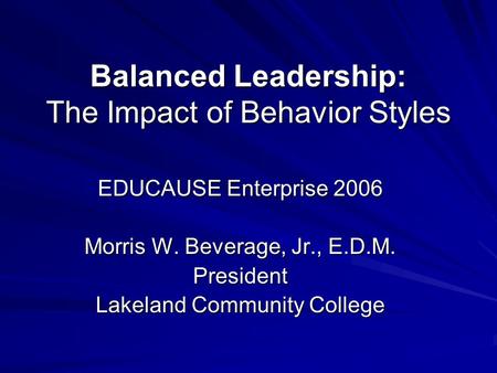 Balanced Leadership: The Impact of Behavior Styles EDUCAUSE Enterprise 2006 Morris W. Beverage, Jr., E.D.M. President Lakeland Community College.