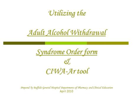 Utilizing the Adult Alcohol Withdrawal Syndrome Order form & CIWA-Ar tool Prepared by Buffalo General Hospital Departments of Pharmacy and Clinical.