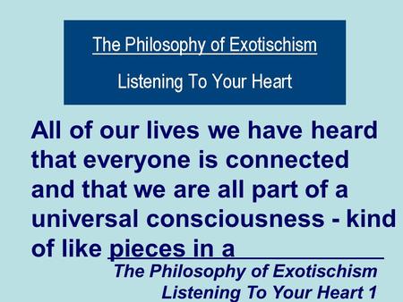 The Philosophy of Exotischism Listening To Your Heart 1 All of our lives we have heard that everyone is connected and that we are all part of a universal.