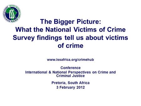 The Bigger Picture: What the National Victims of Crime Survey findings tell us about victims of crime www.issafrica.org/crimehub Conference International.