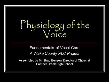 Physiology of the Voice Fundamentals of Vocal Care A Wake County PLC Project Assembled by Mr. Brad Bensen, Director of Choirs at Panther Creek High School.