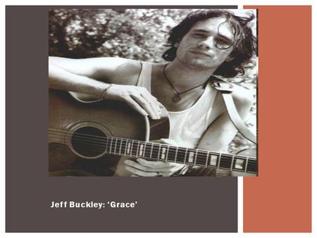 Jeff Buckley: ‘Grace’. What? Understand the main musical features of ‘Grace’. Know some guitar techniques and FX. Know some biography re. Jeff Buckley.
