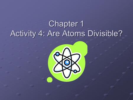 Chapter 1 Activity 4: Are Atoms Divisible?. (1 st Verse) They’re tiny and they’re teeny, Much smaller than a beany, They never can be seeny, The Atoms.