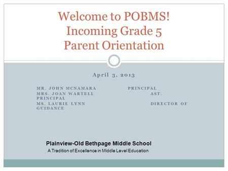 April 3, 2013 MR. JOHN MCNAMARAPRINCIPAL MRS. JOAN WARTELLAST. PRINCIPAL MS. LAURIE LYNNDIRECTOR OF GUIDANCE Welcome to POBMS! Incoming Grade 5 Parent.