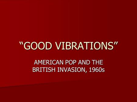 “GOOD VIBRATIONS” AMERICAN POP AND THE BRITISH INVASION, 1960s.