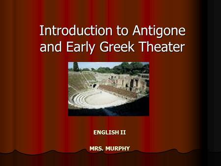 ENGLISH II MRS. MURPHY Introduction to Antigone and Early Greek Theater.