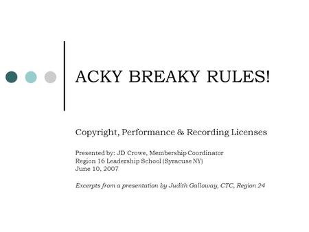ACKY BREAKY RULES! Copyright, Performance & Recording Licenses Presented by: JD Crowe, Membership Coordinator Region 16 Leadership School (Syracuse NY)