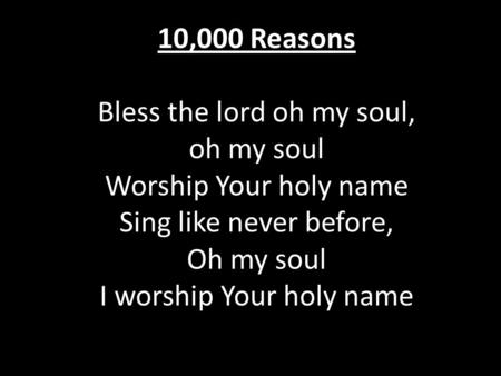 10,000 Reasons Bless the lord oh my soul, oh my soul Worship Your holy name Sing like never before, Oh my soul I worship Your holy name.