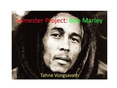 Semester Project: Bob Marley Tahne Vongsavath. CONTENTS A History of Some Of Marley’s Works Bob Marley’s Biography Bob Marley Listening Guide Citations.