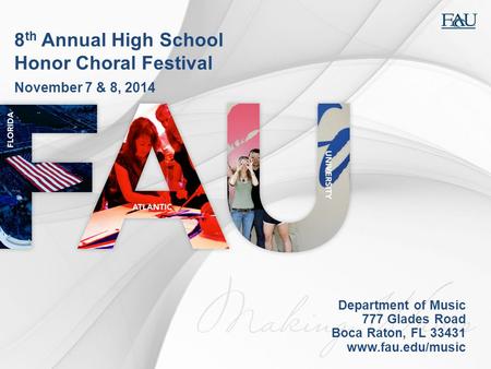 8 th Annual High School Honor Choral Festival November 7 & 8, 2014 Department of Music 777 Glades Road Boca Raton, FL 33431 www.fau.edu/music.