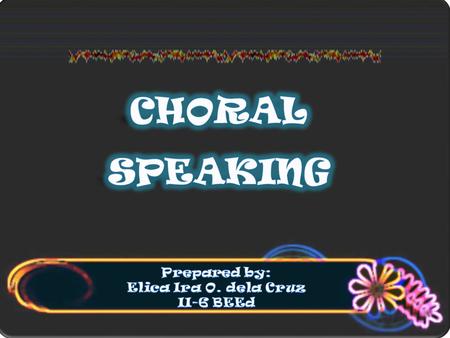 CHORAL SPEAKING Prepared by: Elica Ira O. dela Cruz II-6 BEEd.