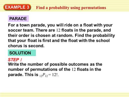 EXAMPLE 3 Find a probability using permutations For a town parade, you will ride on a float with your soccer team. There are 12 floats in the parade, and.