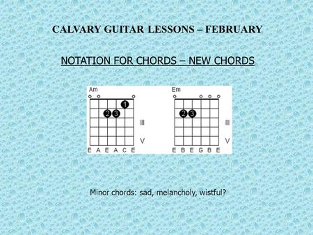 CALVARY GUITAR LESSONS – FEBRUARY NOTATION FOR CHORDS – NEW CHORDS Minor chords: sad, melancholy, wistful?