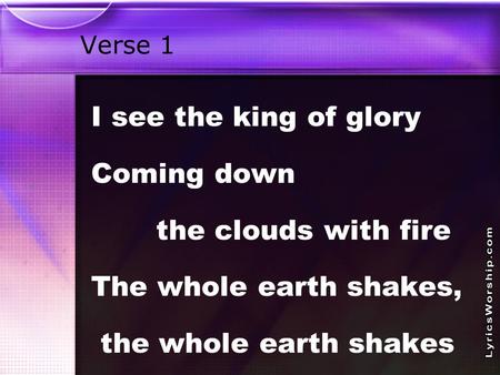 Verse 1 I see the king of glory Coming down the clouds with fire The whole earth shakes, the whole earth shakes.