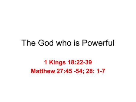 The God who is Powerful 1 Kings 18:22-39 Matthew 27:45 -54; 28: 1-7.