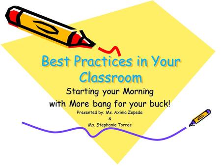 Best Practices in Your Classroom Starting your Morning with More bang for your buck! Presented by: Ms. Axinia Zepeda & Ms. Stephanie Torres.